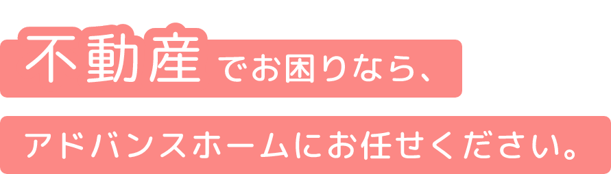 不動産でお困りなら、アドバンスホームにお任せください。